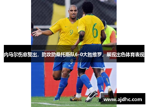 内马尔伤愈复出，助攻助桑托斯队6-0大胜维罗，展现出色体育表现
